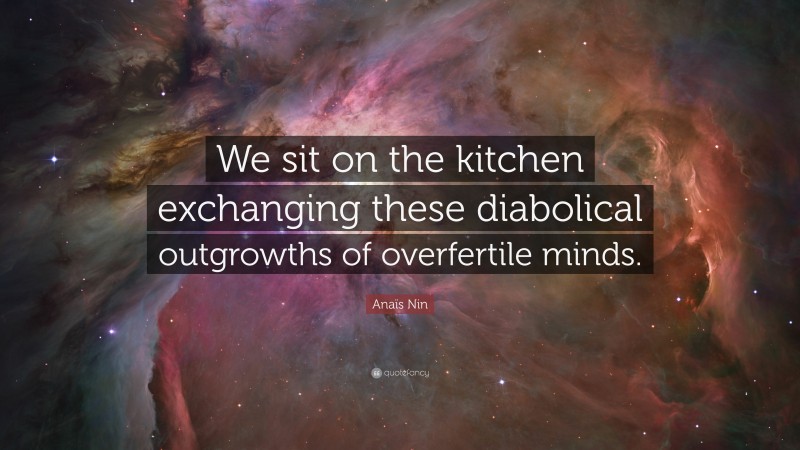 Anaïs Nin Quote: “We sit on the kitchen exchanging these diabolical outgrowths of overfertile minds.”