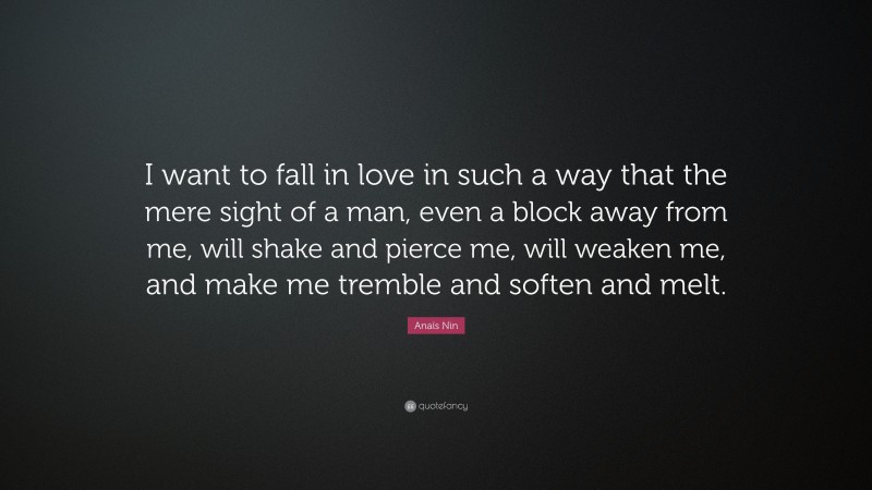 Anaïs Nin Quote: “I want to fall in love in such a way that the mere sight of a man, even a block away from me, will shake and pierce me, will weaken me, and make me tremble and soften and melt.”