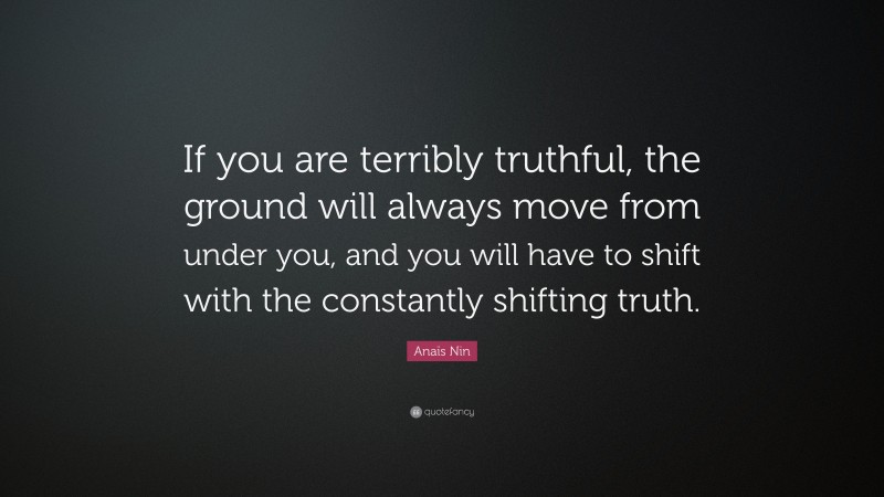 Anaïs Nin Quote: “If you are terribly truthful, the ground will always move from under you, and you will have to shift with the constantly shifting truth.”