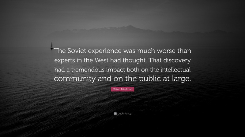 Milton Friedman Quote: “The Soviet experience was much worse than experts in the West had thought. That discovery had a tremendous impact both on the intellectual community and on the public at large.”