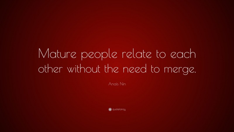 Anaïs Nin Quote: “Mature people relate to each other without the need to merge.”