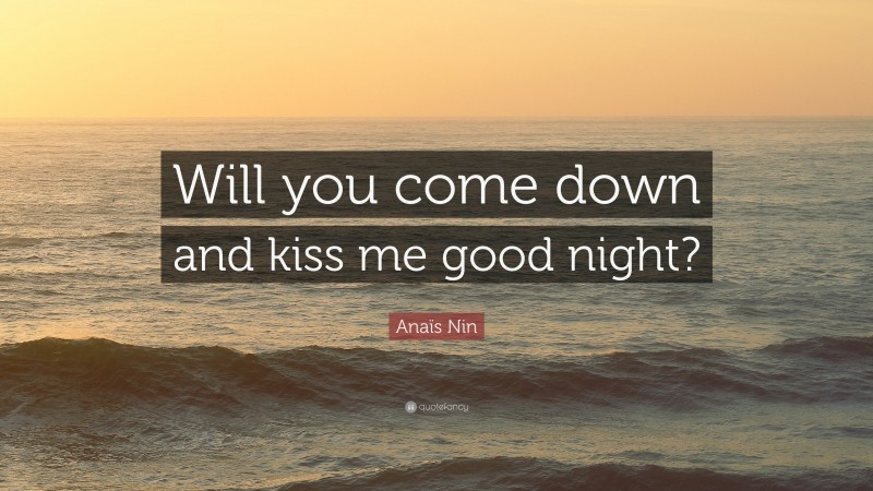 Anaïs Nin Quote: “Will you come down and kiss me good night?”
