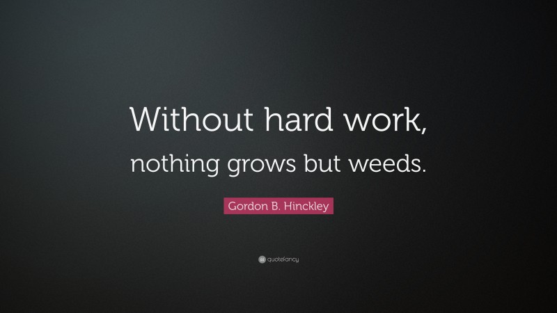 Gordon B. Hinckley Quote: “Without hard work, nothing grows but weeds.”