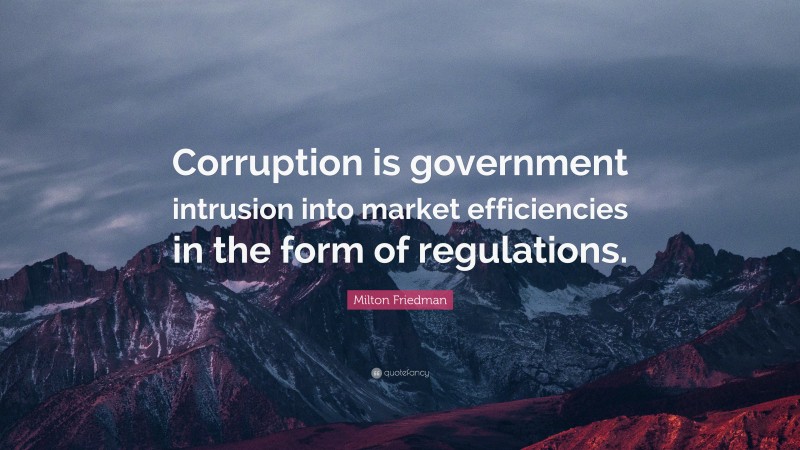 Milton Friedman Quote: “Corruption is government intrusion into market efficiencies in the form of regulations.”