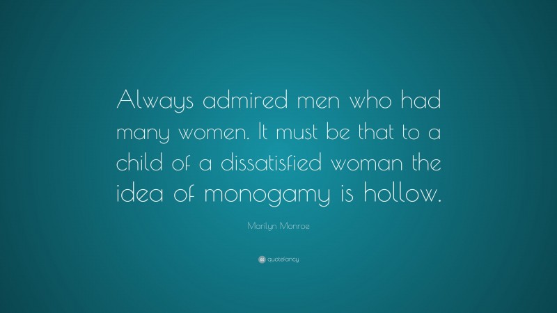 Marilyn Monroe Quote: “Always admired men who had many women. It must be that to a child of a dissatisfied woman the idea of monogamy is hollow.”