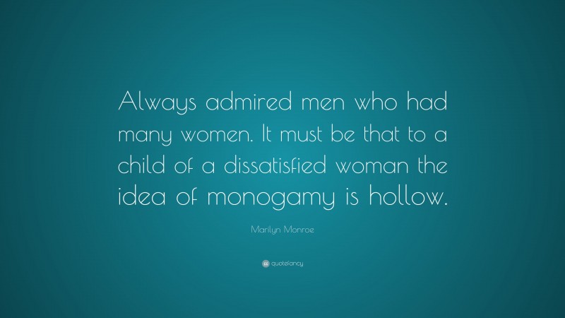 Marilyn Monroe Quote: “Always admired men who had many women. It must be that to a child of a dissatisfied woman the idea of monogamy is hollow.”