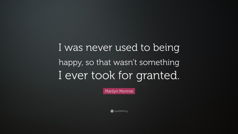 Marilyn Monroe Quote: “I was never used to being happy, so that wasn’t something I ever took for granted.”