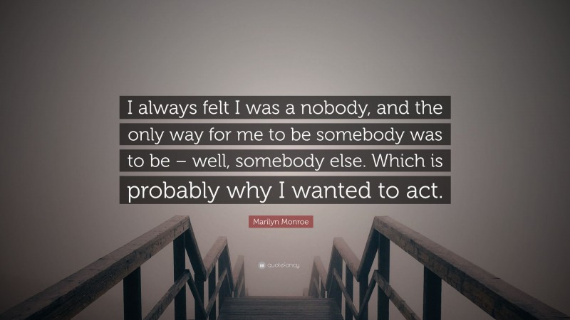 Marilyn Monroe Quote: “I always felt I was a nobody, and the only way for me to be somebody was to be – well, somebody else. Which is probably why I wanted to act.”
