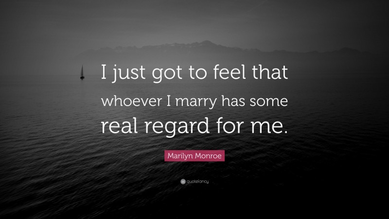 Marilyn Monroe Quote: “I just got to feel that whoever I marry has some real regard for me.”