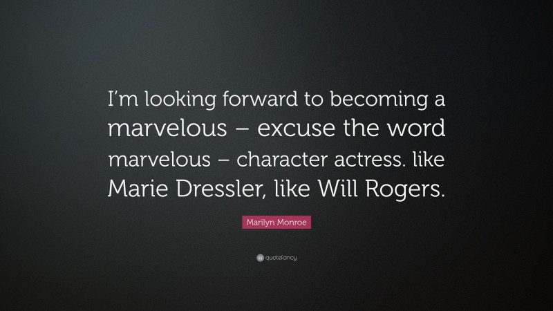 Marilyn Monroe Quote: “I’m looking forward to becoming a marvelous – excuse the word marvelous – character actress. like Marie Dressler, like Will Rogers.”