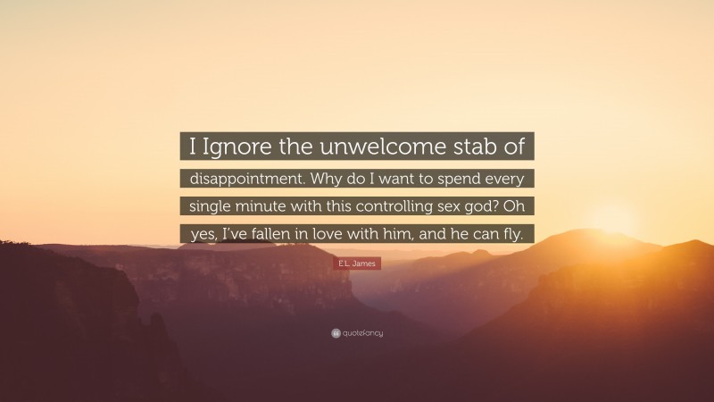 E.L. James Quote: “I Ignore the unwelcome stab of disappointment. Why do I want to spend every single minute with this controlling sex god? Oh yes, I’ve fallen in love with him, and he can fly.”