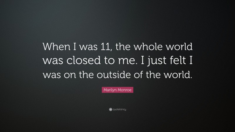Marilyn Monroe Quote: “When I was 11, the whole world was closed to me. I just felt I was on the outside of the world.”