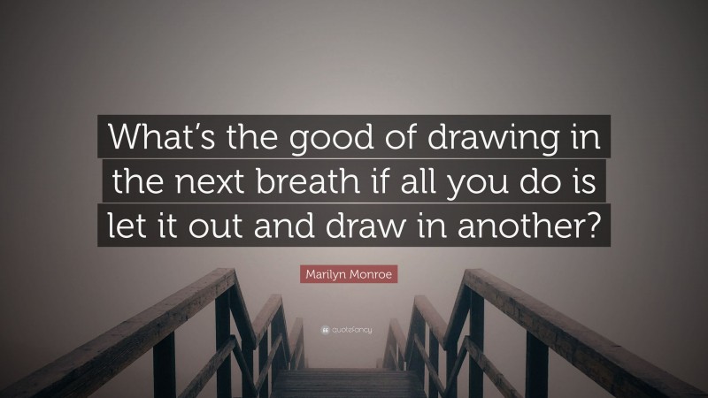 Marilyn Monroe Quote: “What’s the good of drawing in the next breath if all you do is let it out and draw in another?”