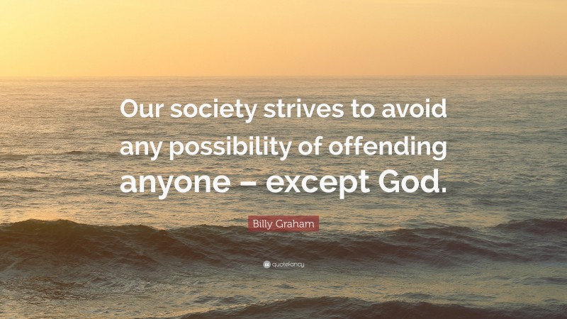 Billy Graham Quote: “Our society strives to avoid any possibility of offending anyone – except God.”