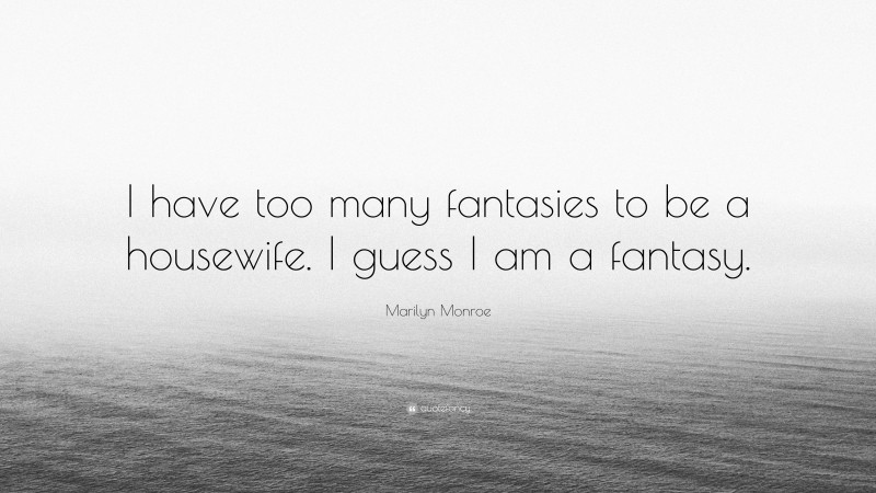 Marilyn Monroe Quote: “I have too many fantasies to be a housewife. I guess I am a fantasy.”