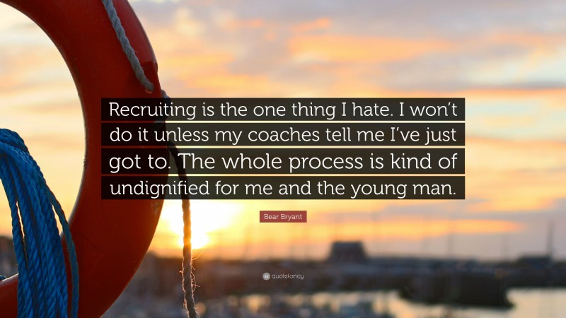 Bear Bryant Quote: “Recruiting is the one thing I hate. I won’t do it unless my coaches tell me I’ve just got to. The whole process is kind of undignified for me and the young man.”