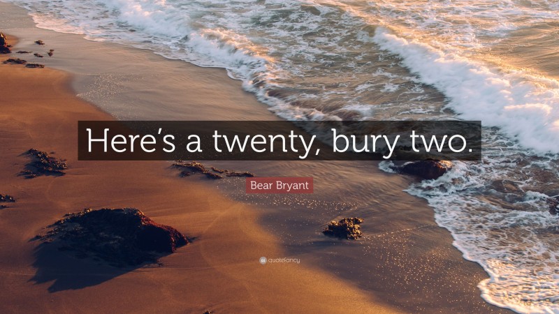 Bear Bryant Quote: “Here’s a twenty, bury two.”