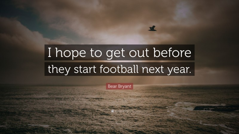 Bear Bryant Quote: “I hope to get out before they start football next year.”