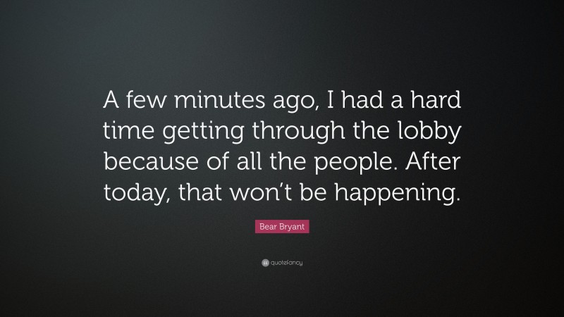 Bear Bryant Quote: “A few minutes ago, I had a hard time getting through the lobby because of all the people. After today, that won’t be happening.”