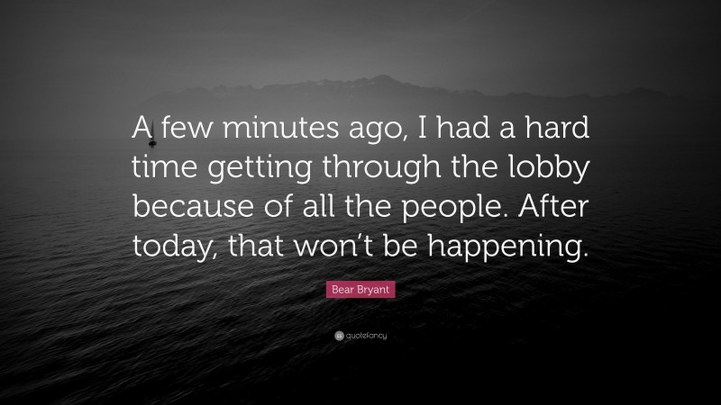 Bear Bryant Quote: “A few minutes ago, I had a hard time getting through the lobby because of all the people. After today, that won’t be happening.”