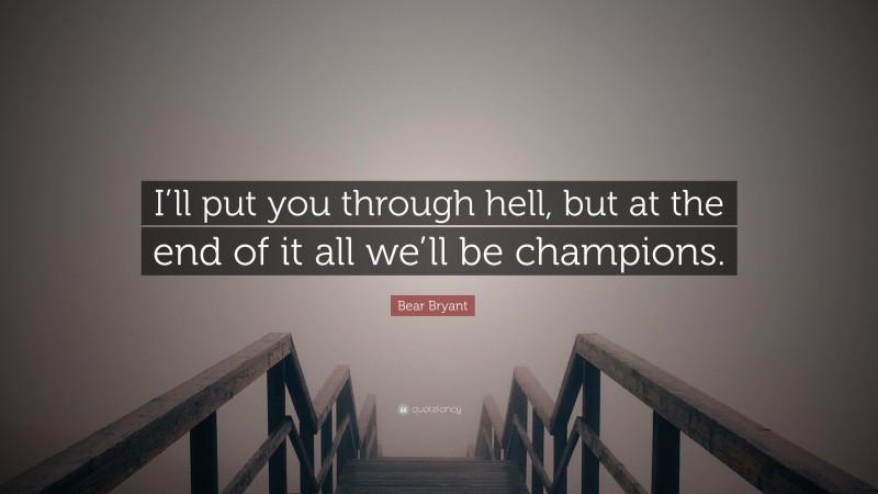 Bear Bryant Quote: “I’ll put you through hell, but at the end of it all we’ll be champions.”