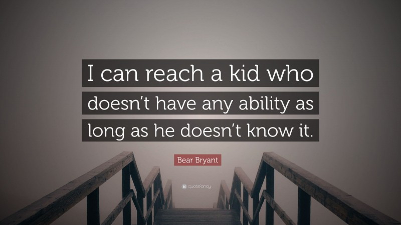 Bear Bryant Quote: “I can reach a kid who doesn’t have any ability as long as he doesn’t know it.”