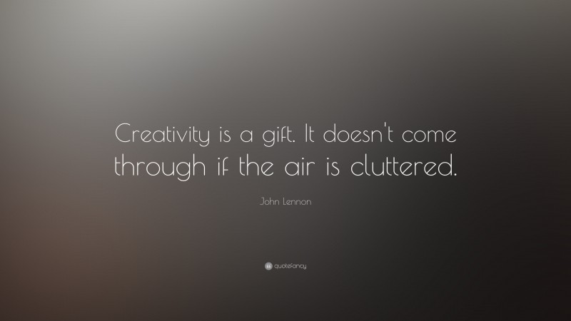 John Lennon Quote: “Creativity is a gift. It doesn't come through if the air is cluttered.”