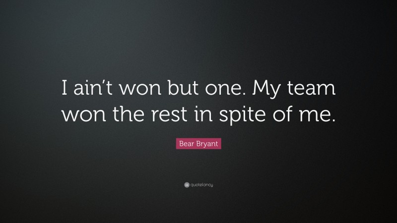 Bear Bryant Quote: “I ain’t won but one. My team won the rest in spite of me.”