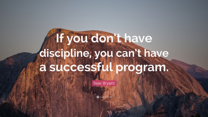 Bear Bryant Quote: “If you don’t have discipline, you can’t have a successful program.”
