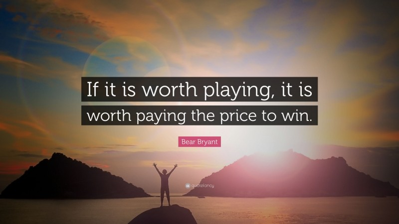 Bear Bryant Quote: “If it is worth playing, it is worth paying the price to win.”
