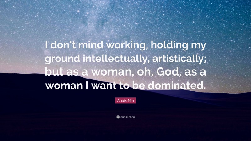 Anaïs Nin Quote: “I don’t mind working, holding my ground intellectually, artistically; but as a woman, oh, God, as a woman I want to be dominated.”