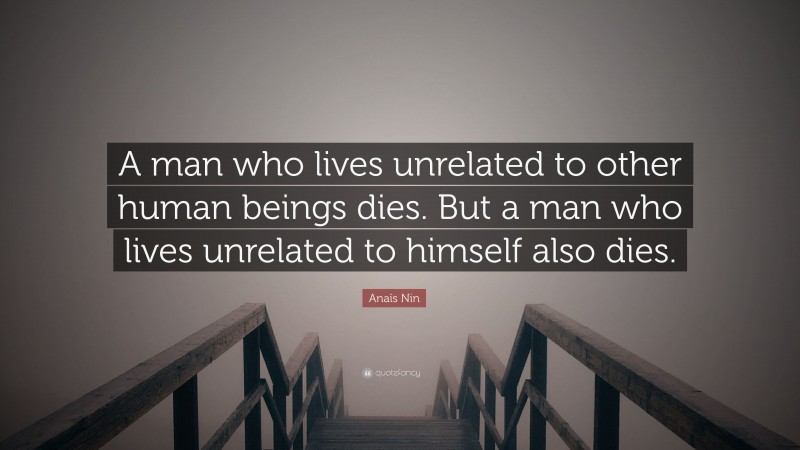 Anaïs Nin Quote: “A man who lives unrelated to other human beings dies. But a man who lives unrelated to himself also dies.”