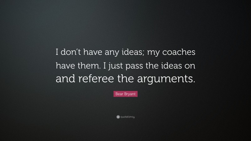 Bear Bryant Quote: “I don’t have any ideas; my coaches have them. I just pass the ideas on and referee the arguments.”