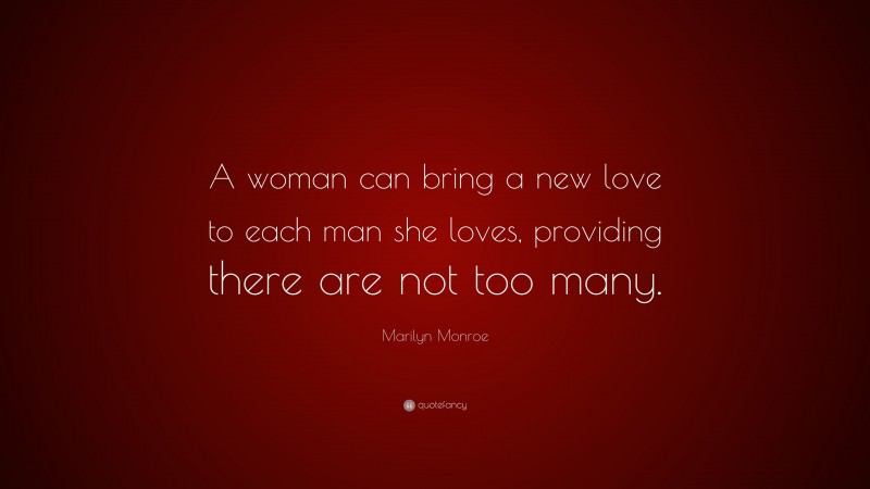 Marilyn Monroe Quote: “A woman can bring a new love to each man she loves, providing there are not too many.”