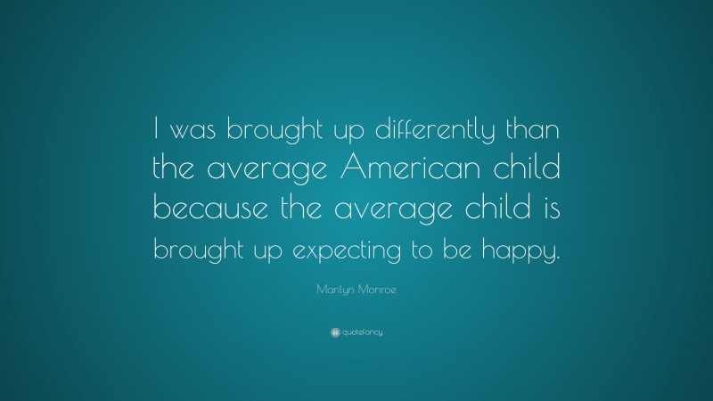 Marilyn Monroe Quote: “I was brought up differently than the average American child because the average child is brought up expecting to be happy.”