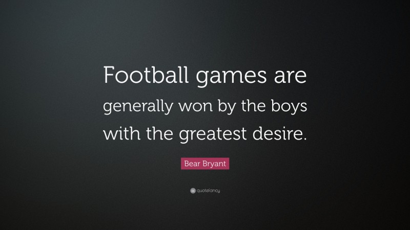 Bear Bryant Quote: “Football games are generally won by the boys with the greatest desire.”