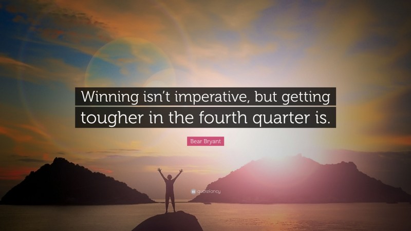 Bear Bryant Quote: “Winning isn’t imperative, but getting tougher in the fourth quarter is.”