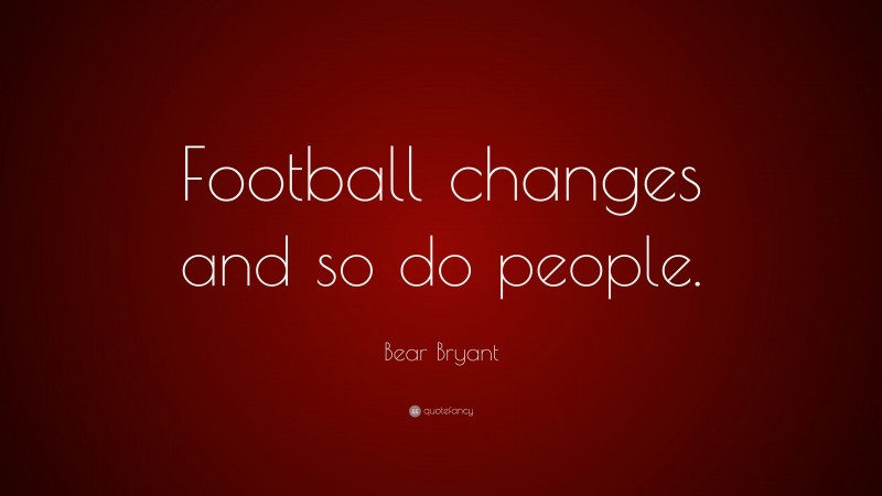 Bear Bryant Quote: “Football changes and so do people.”