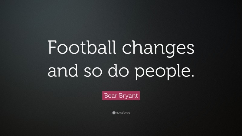 Bear Bryant Quote: “Football changes and so do people.”