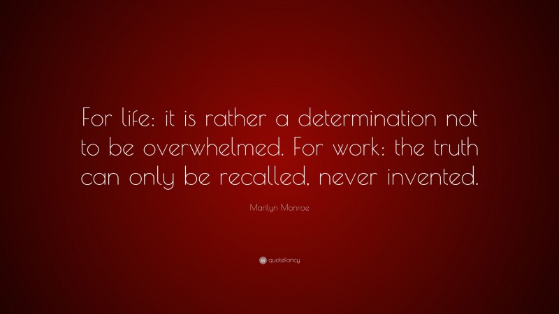 Marilyn Monroe Quote: “For life: it is rather a determination not to be overwhelmed. For work: the truth can only be recalled, never invented.”