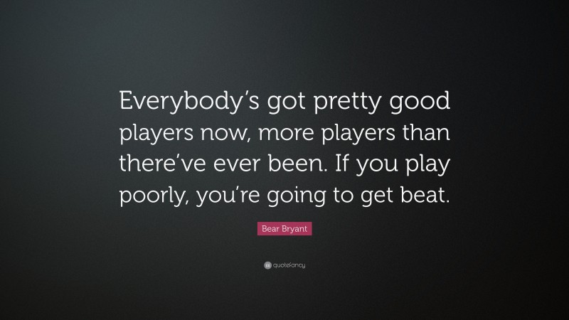 Bear Bryant Quote: “Everybody’s got pretty good players now, more players than there’ve ever been. If you play poorly, you’re going to get beat.”