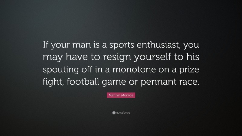 Marilyn Monroe Quote: “If your man is a sports enthusiast, you may have to resign yourself to his spouting off in a monotone on a prize fight, football game or pennant race.”