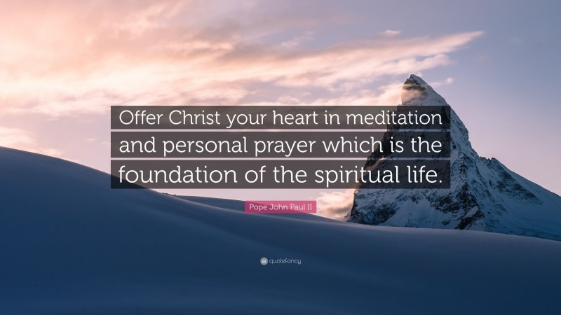 Pope John Paul II Quote: “Offer Christ your heart in meditation and personal prayer which is the foundation of the spiritual life.”