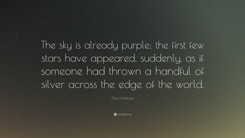 Alice Hoffman Quote: “The sky is already purple; the first few stars have appeared, suddenly, as if someone had thrown a handful of silver across the edge of the world.”