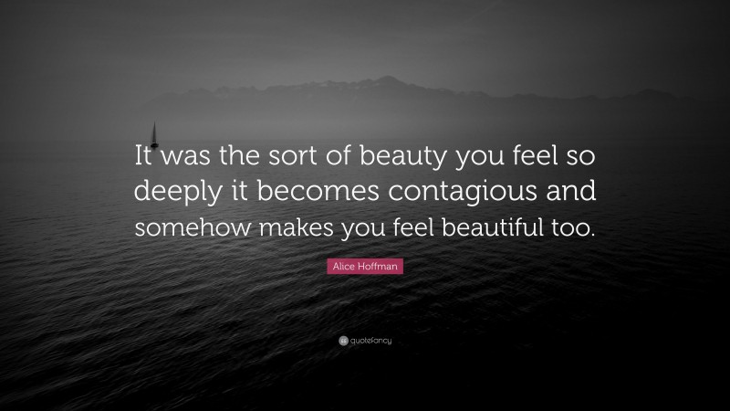 Alice Hoffman Quote: “It was the sort of beauty you feel so deeply it becomes contagious and somehow makes you feel beautiful too.”