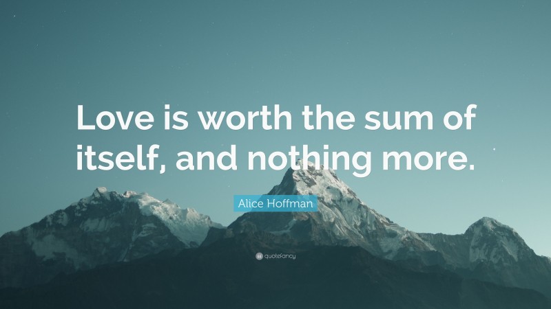 Alice Hoffman Quote: “Love is worth the sum of itself, and nothing more.”