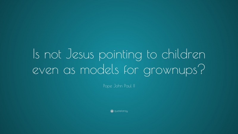 Pope John Paul II Quote: “Is not Jesus pointing to children even as models for grownups?”