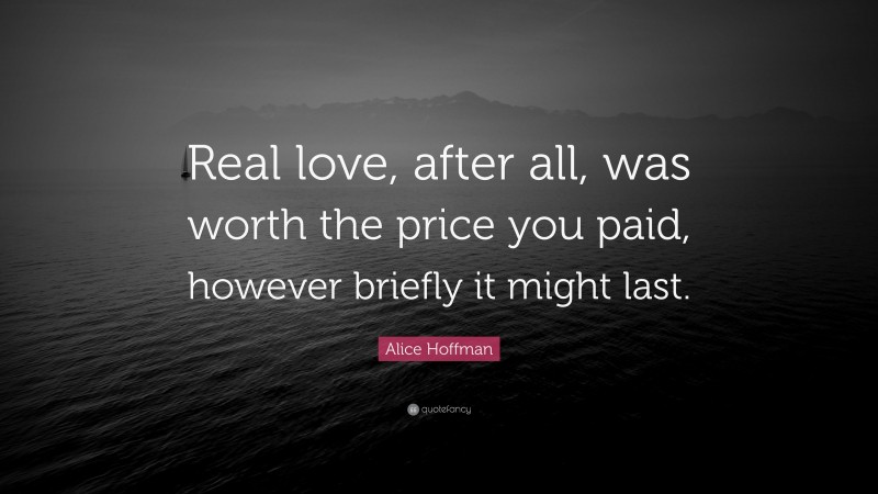 Alice Hoffman Quote: “Real love, after all, was worth the price you paid, however briefly it might last.”