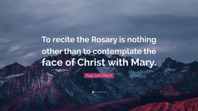 Pope John Paul II Quote: “To recite the Rosary is nothing other than to contemplate the face of Christ with Mary.”