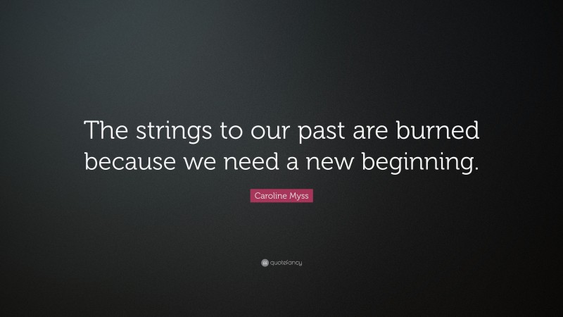 Caroline Myss Quote: “The strings to our past are burned because we need a new beginning.”